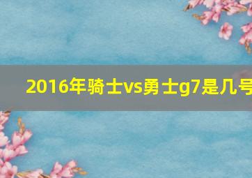 2016年骑士vs勇士g7是几号