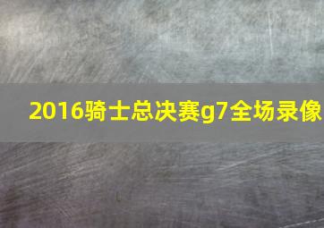 2016骑士总决赛g7全场录像