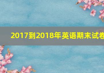 2017到2018年英语期末试卷