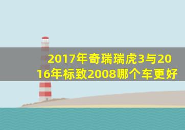 2017年奇瑞瑞虎3与2016年标致2008哪个车更好