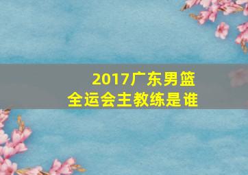 2017广东男篮全运会主教练是谁