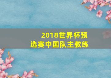 2018世界杯预选赛中国队主教练