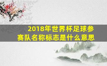 2018年世界杯足球参赛队名称标志是什么意思