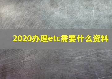 2020办理etc需要什么资料