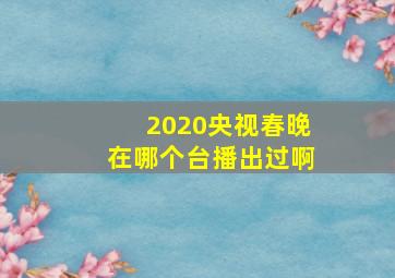 2020央视春晚在哪个台播出过啊