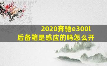 2020奔驰e300l后备箱是感应的吗怎么开