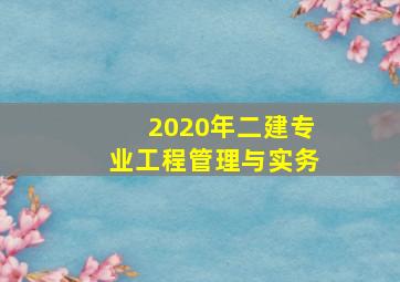 2020年二建专业工程管理与实务