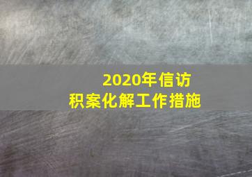 2020年信访积案化解工作措施