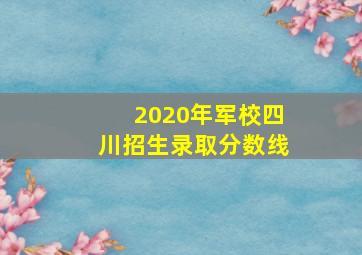 2020年军校四川招生录取分数线