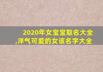 2020年女宝宝取名大全,洋气可爱的女该名字大全