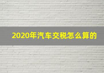 2020年汽车交税怎么算的