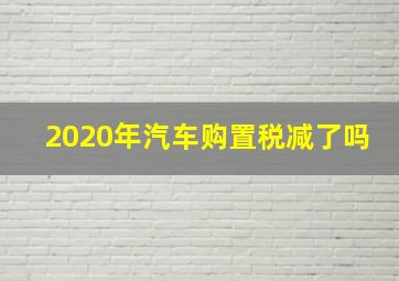 2020年汽车购置税减了吗