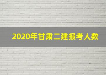 2020年甘肃二建报考人数