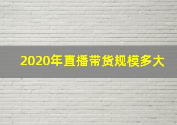 2020年直播带货规模多大