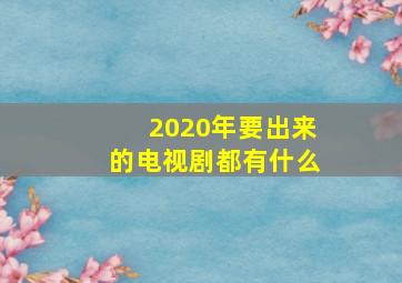 2020年要出来的电视剧都有什么