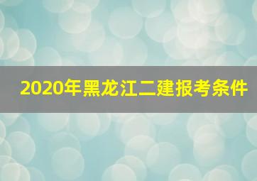 2020年黑龙江二建报考条件