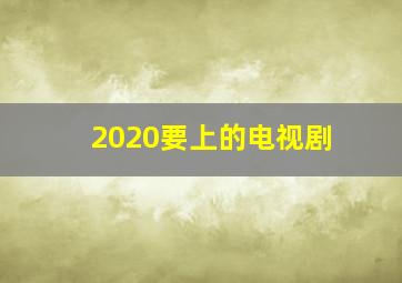 2020要上的电视剧