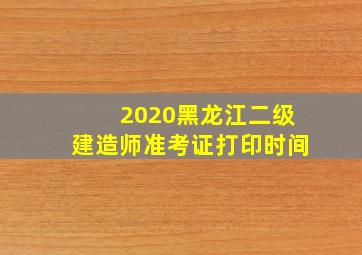 2020黑龙江二级建造师准考证打印时间