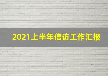 2021上半年信访工作汇报