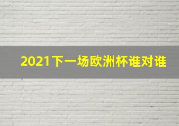 2021下一场欧洲杯谁对谁