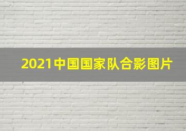 2021中国国家队合影图片