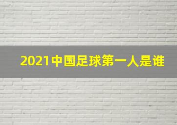 2021中国足球第一人是谁