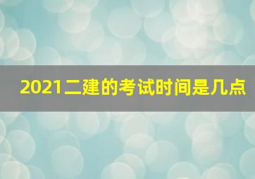 2021二建的考试时间是几点