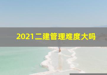 2021二建管理难度大吗