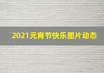 2021元宵节快乐图片动态