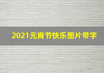 2021元宵节快乐图片带字