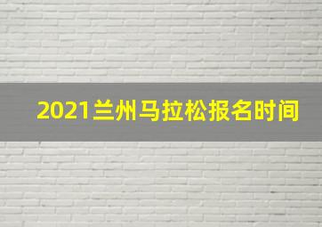 2021兰州马拉松报名时间