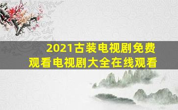 2021古装电视剧免费观看电视剧大全在线观看