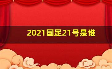 2021国足21号是谁