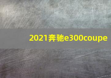 2021奔驰e300coupe