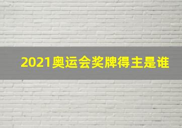 2021奥运会奖牌得主是谁