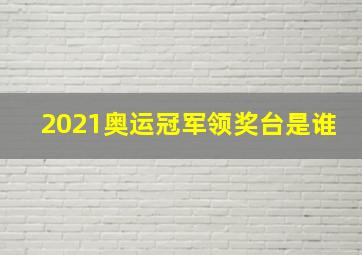 2021奥运冠军领奖台是谁