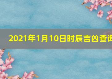 2021年1月10日时辰吉凶查询