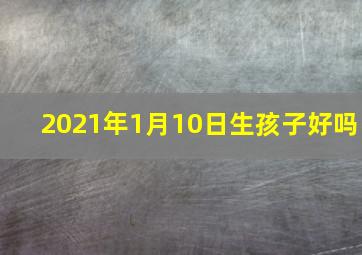 2021年1月10日生孩子好吗