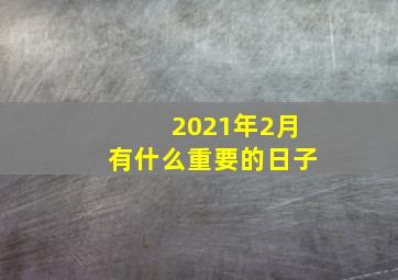 2021年2月有什么重要的日子