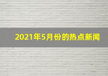 2021年5月份的热点新闻