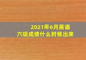 2021年6月英语六级成绩什么时候出来