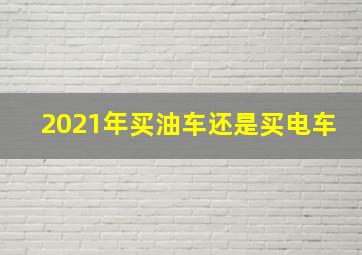 2021年买油车还是买电车