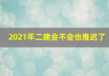 2021年二建会不会也推迟了