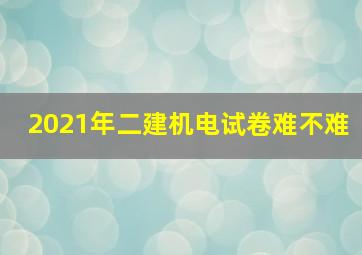 2021年二建机电试卷难不难