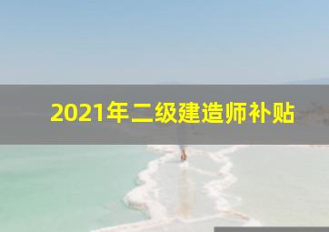 2021年二级建造师补贴