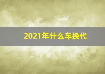 2021年什么车换代