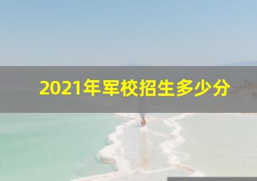 2021年军校招生多少分