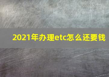 2021年办理etc怎么还要钱