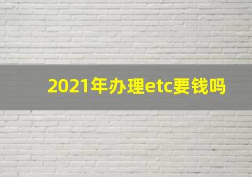 2021年办理etc要钱吗