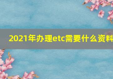 2021年办理etc需要什么资料